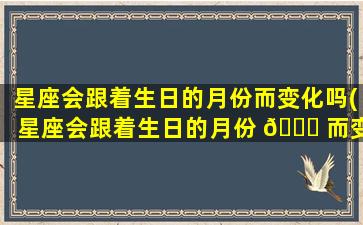星座会跟着生日的月份而变化吗(星座会跟着生日的月份 🐕 而变化吗为什么)